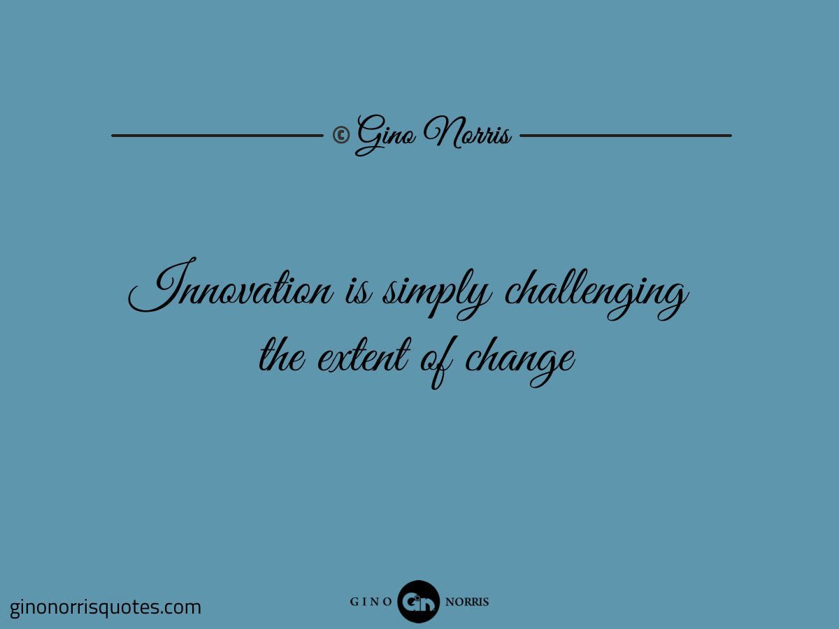 Innovation is simply challenging the extent of change