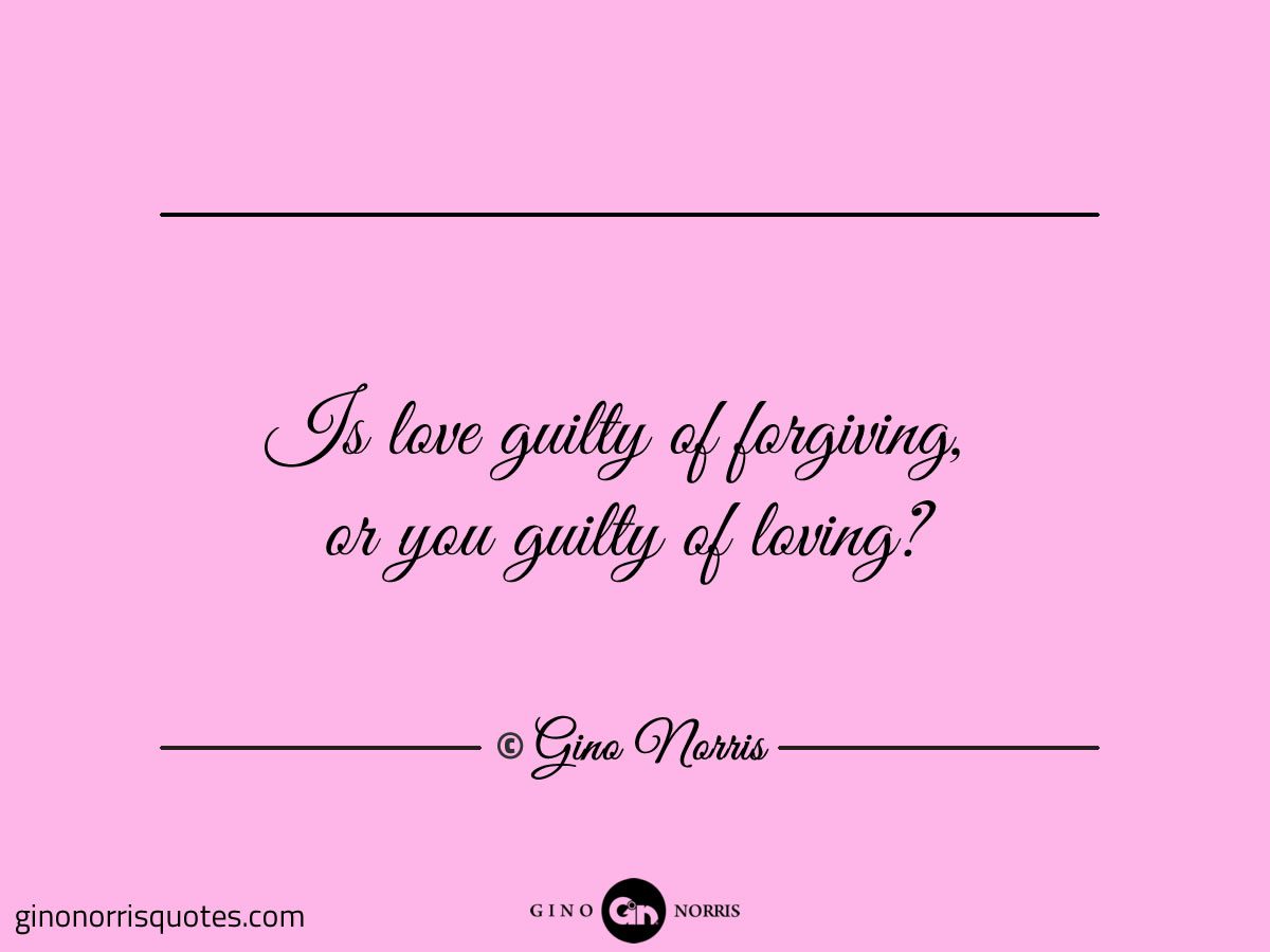 Is love guilty of forgiving or you guilty of loving