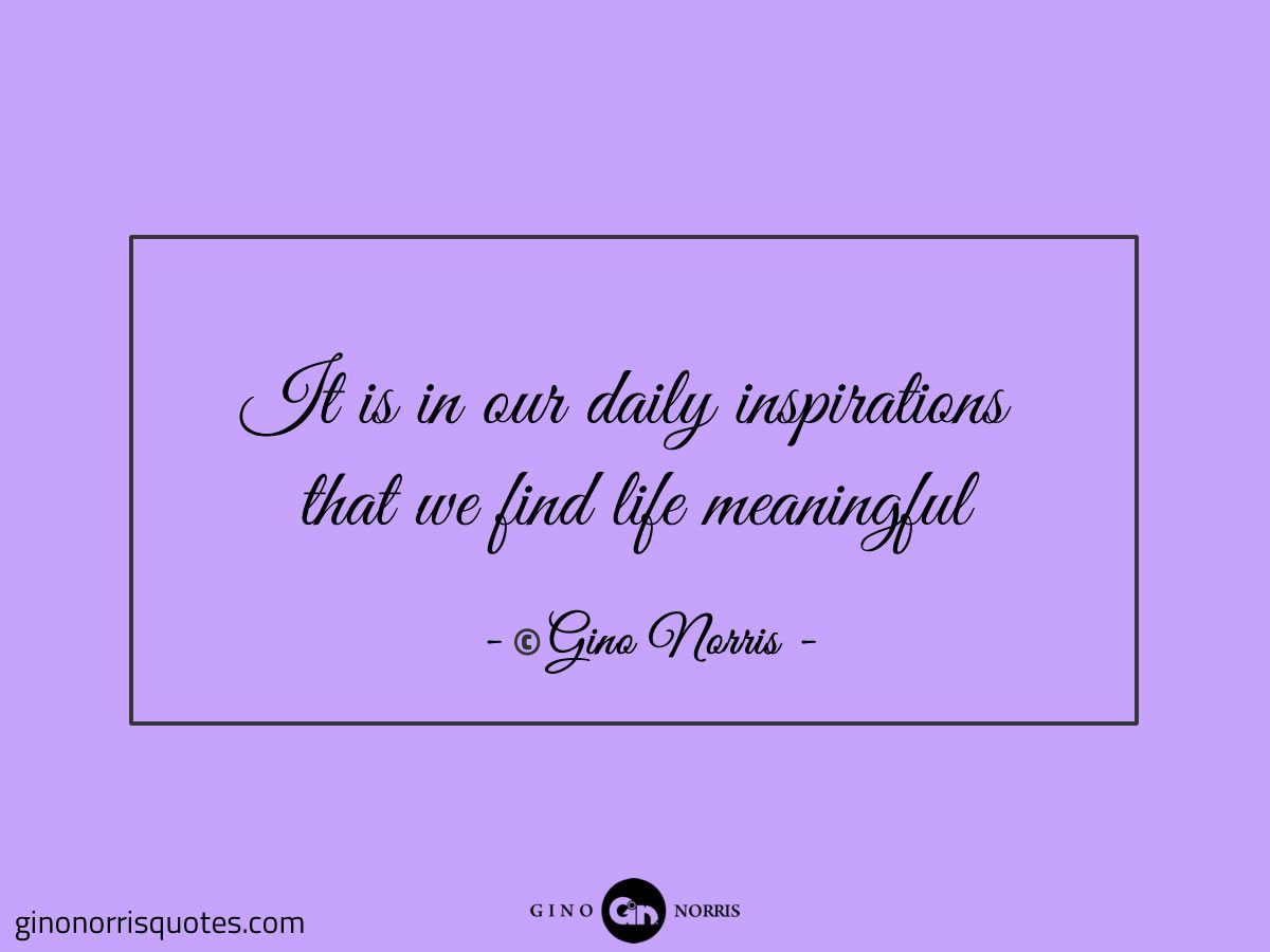 It is in our daily inspirations that we find life meaningful