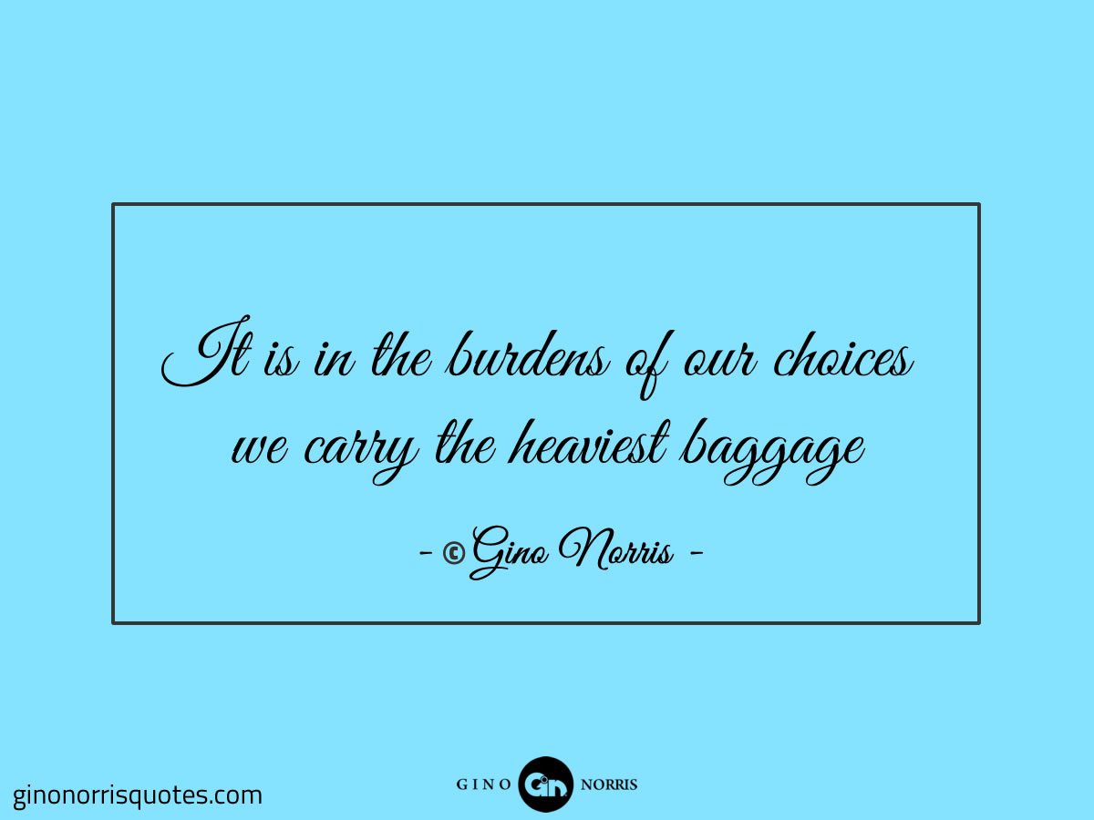 It is in the burdens of our choices we carry the heaviest baggage