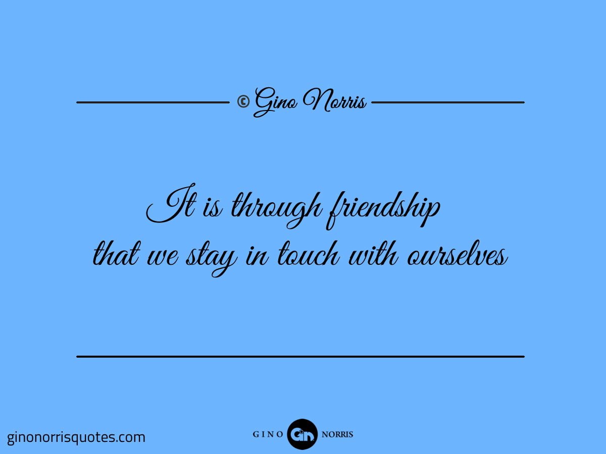 It is through friendship that we stay in touch with ourselves