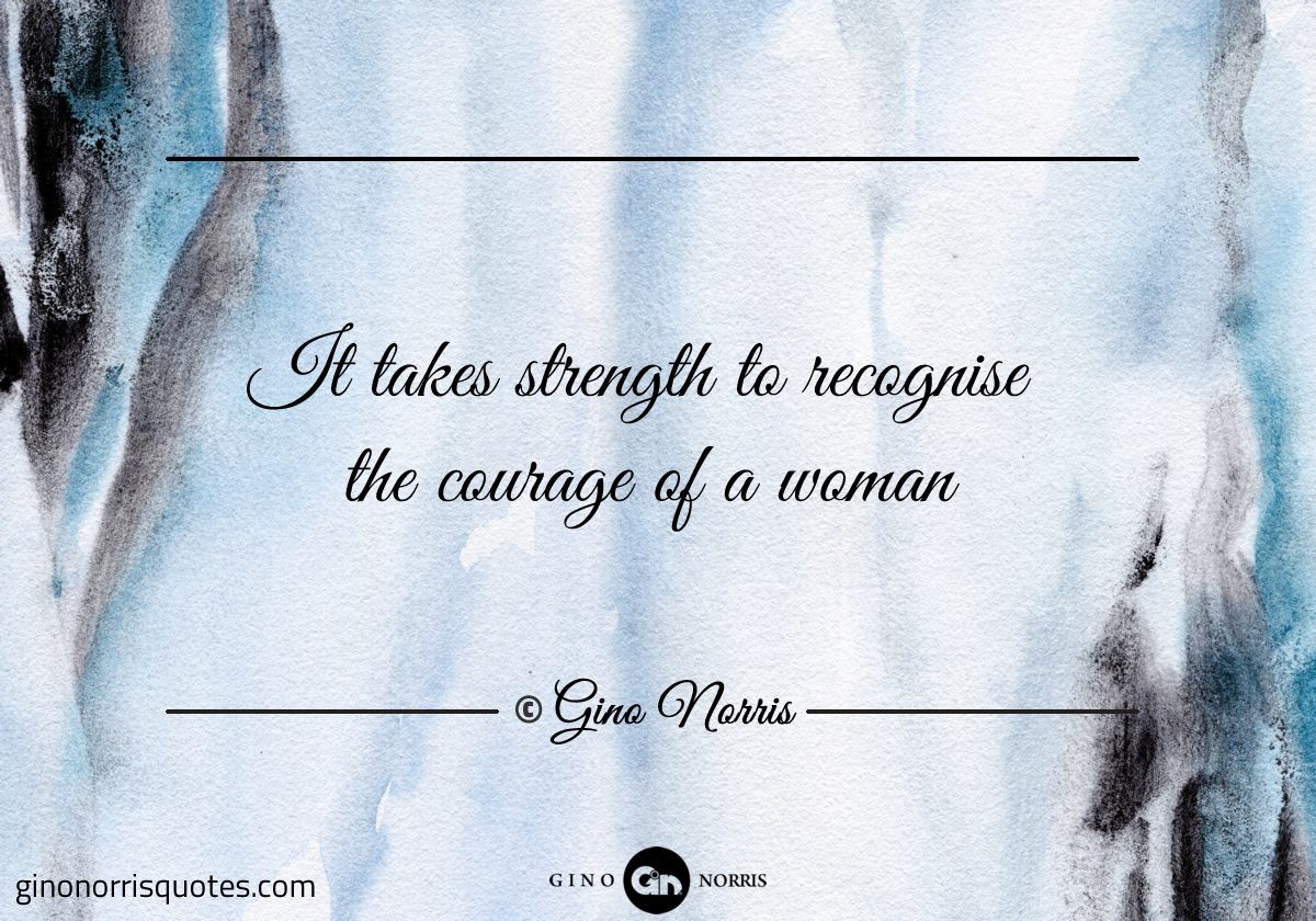 It takes strength to recognise the courage of a woman