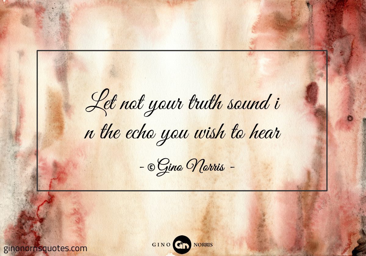 Let not your truth sound in the echo you wish to hear