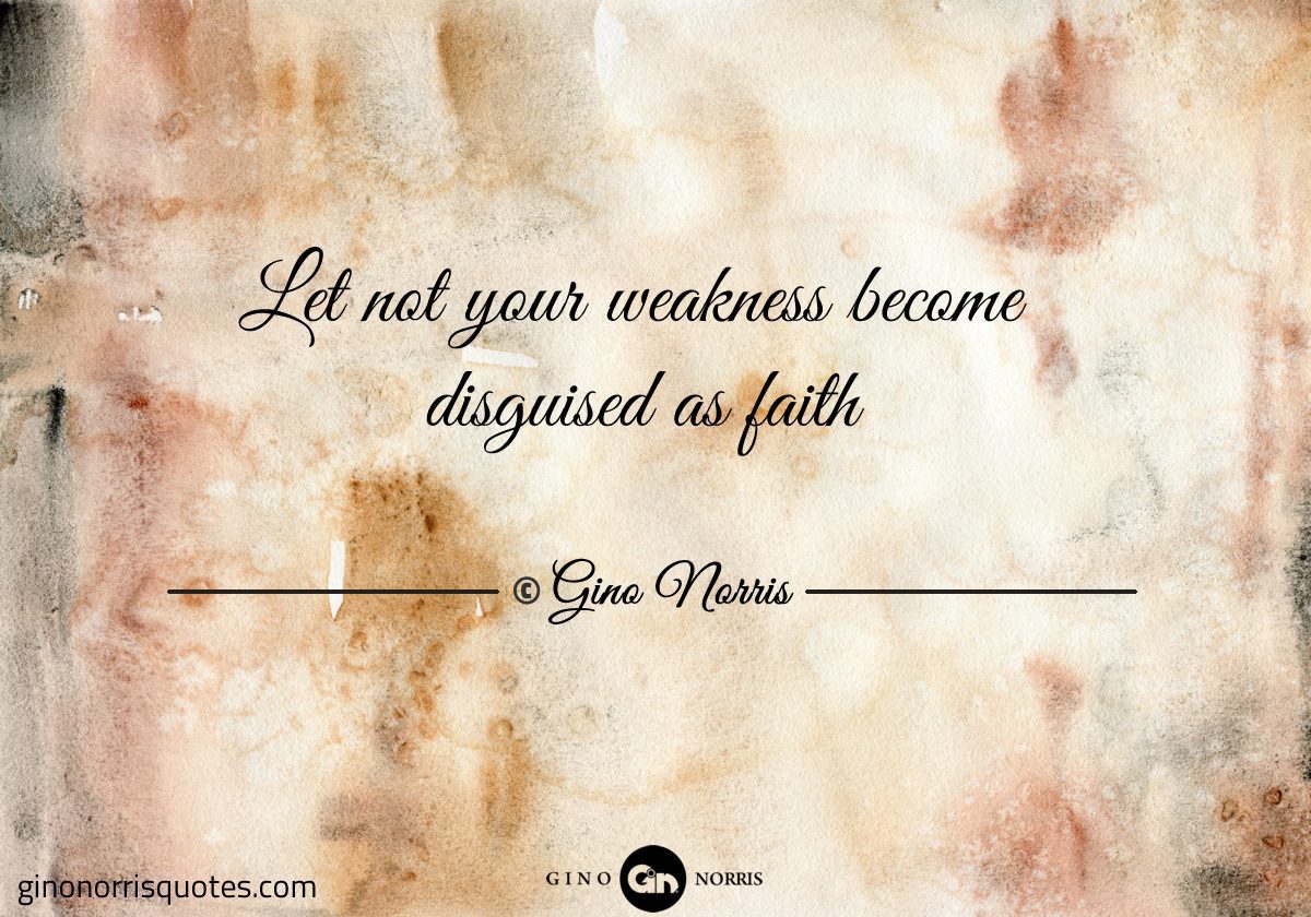 Let not your weakness become disguised as faith
