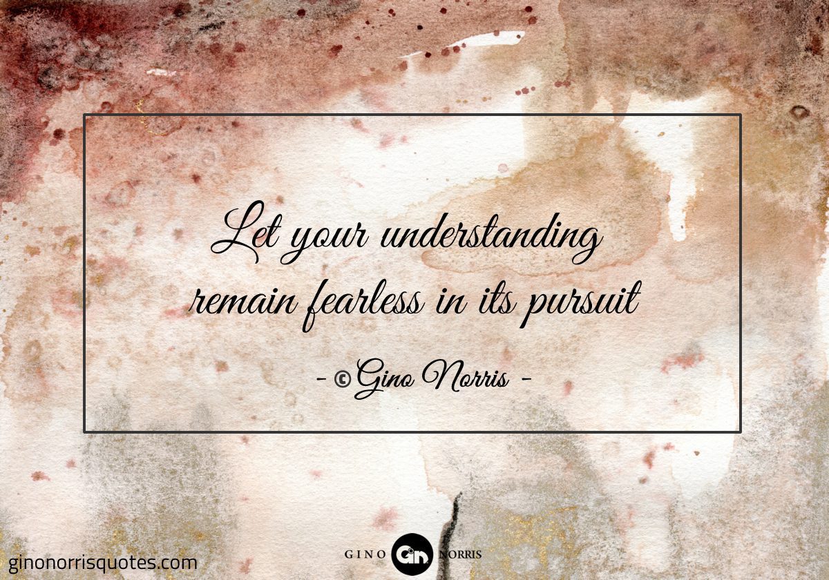 Let your understanding remain fearless in its pursuit