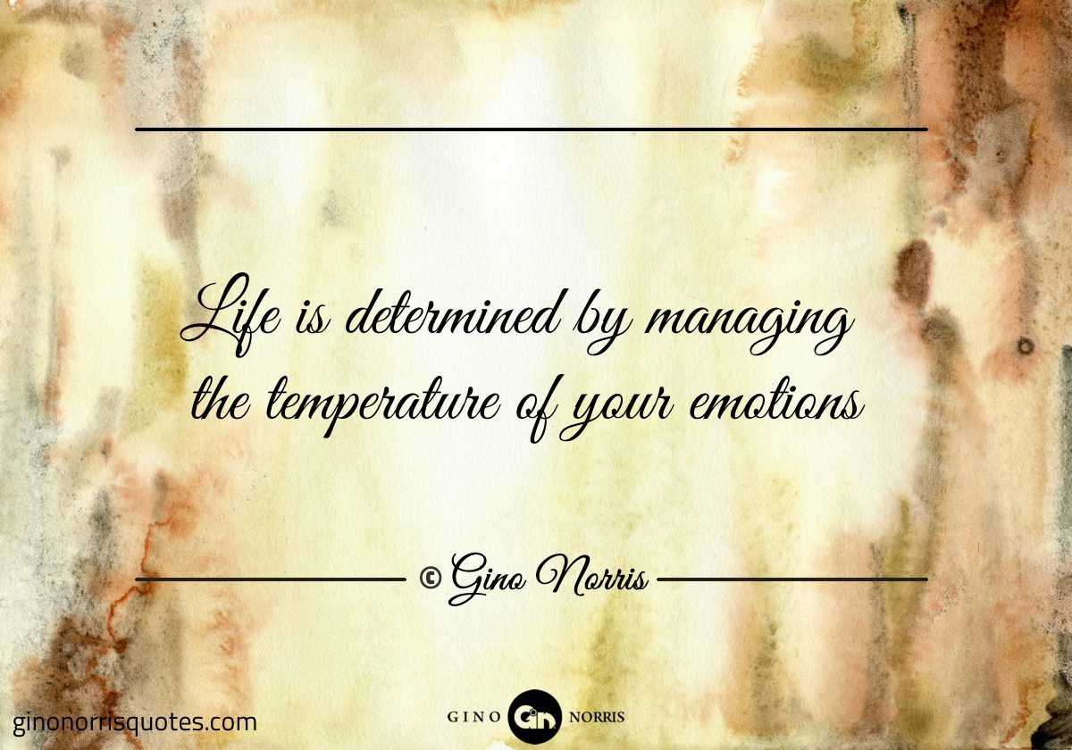 Life is determined by managing the temperature of your emotions