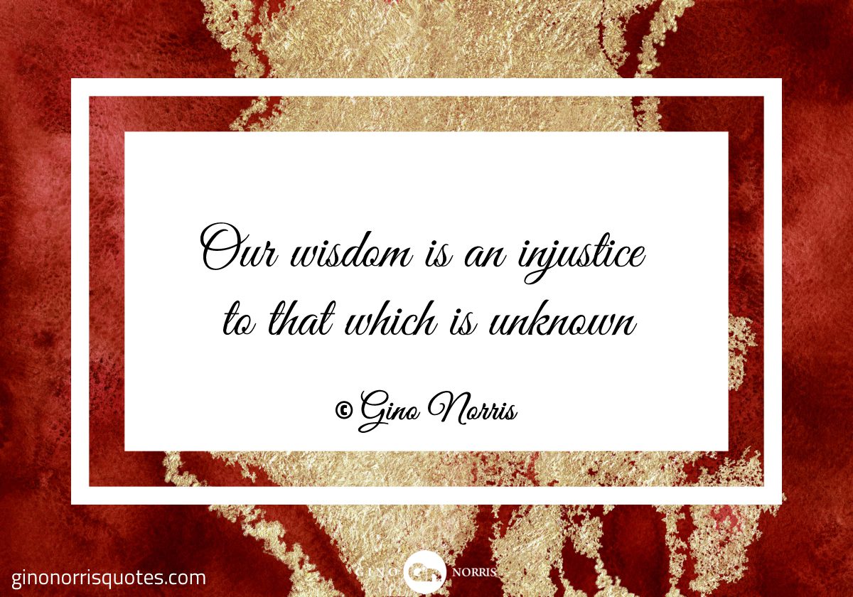 Our wisdom is an injustice to that which is unknown