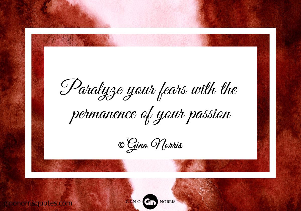 Paralyze your fears with the permanence of your passion