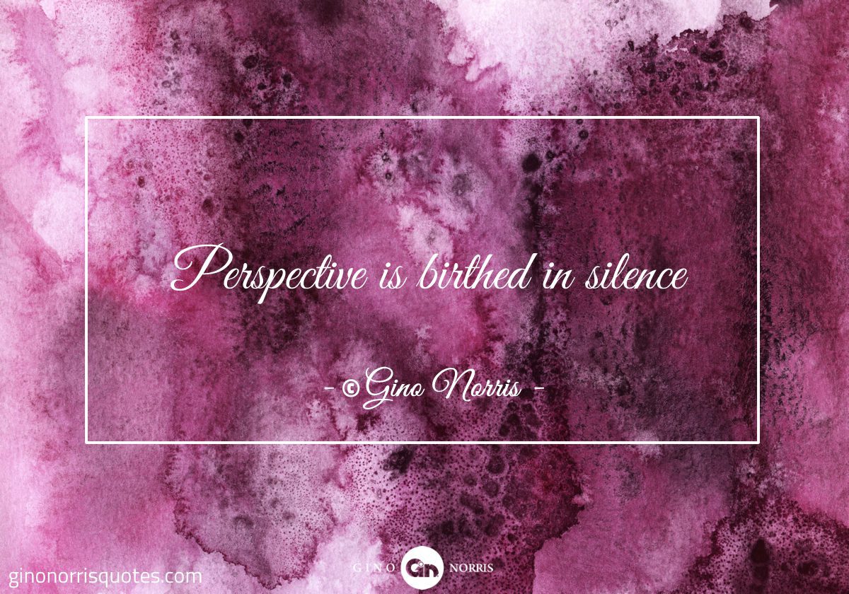 Perspective is birthed in silence