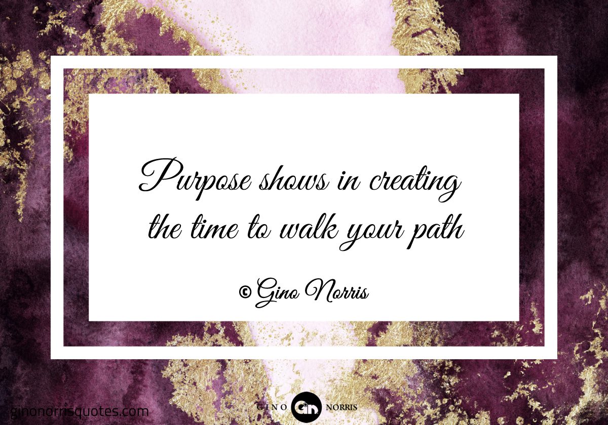 Purpose shows in creating the time to walk your path