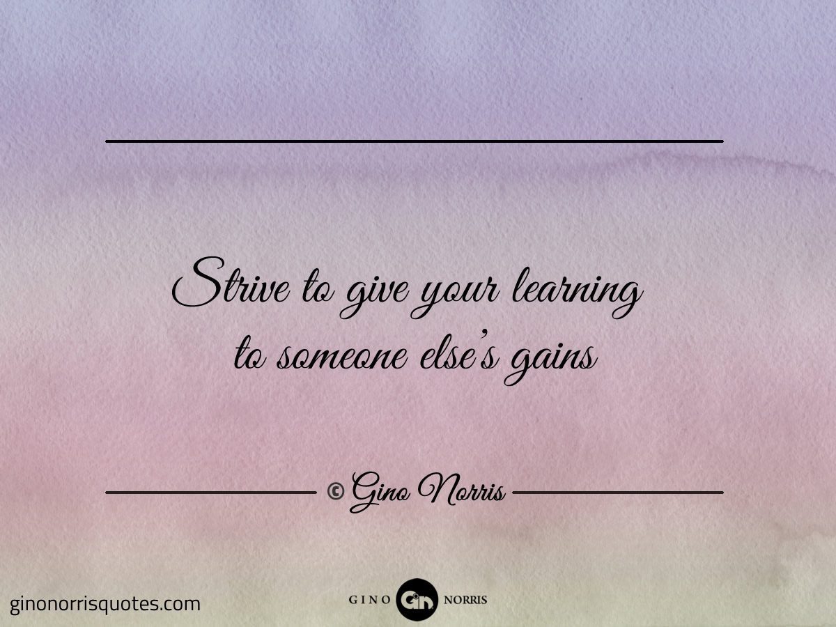 Strive to give your learning to someone elses gains