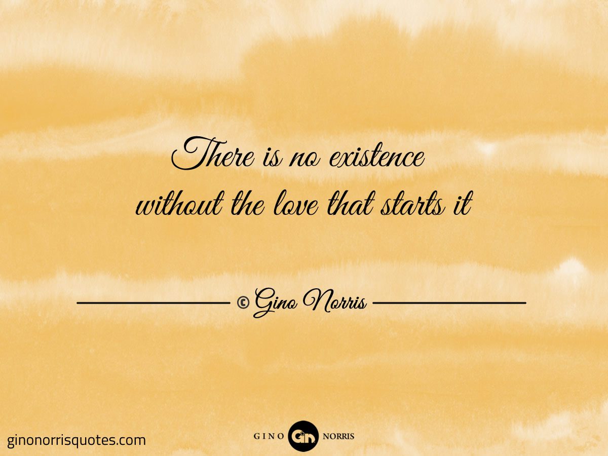 There is no existence without the love that starts it