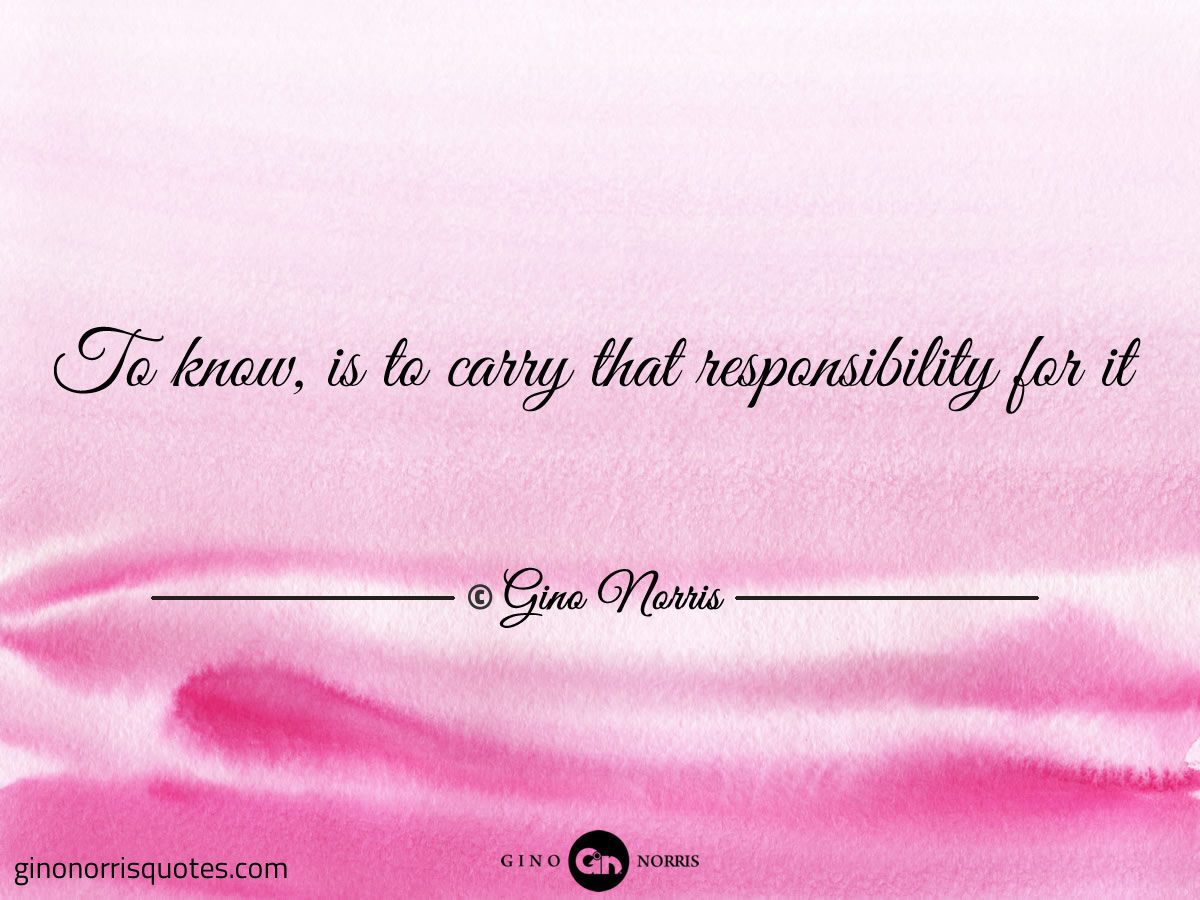 To know is to carry that responsibility for it