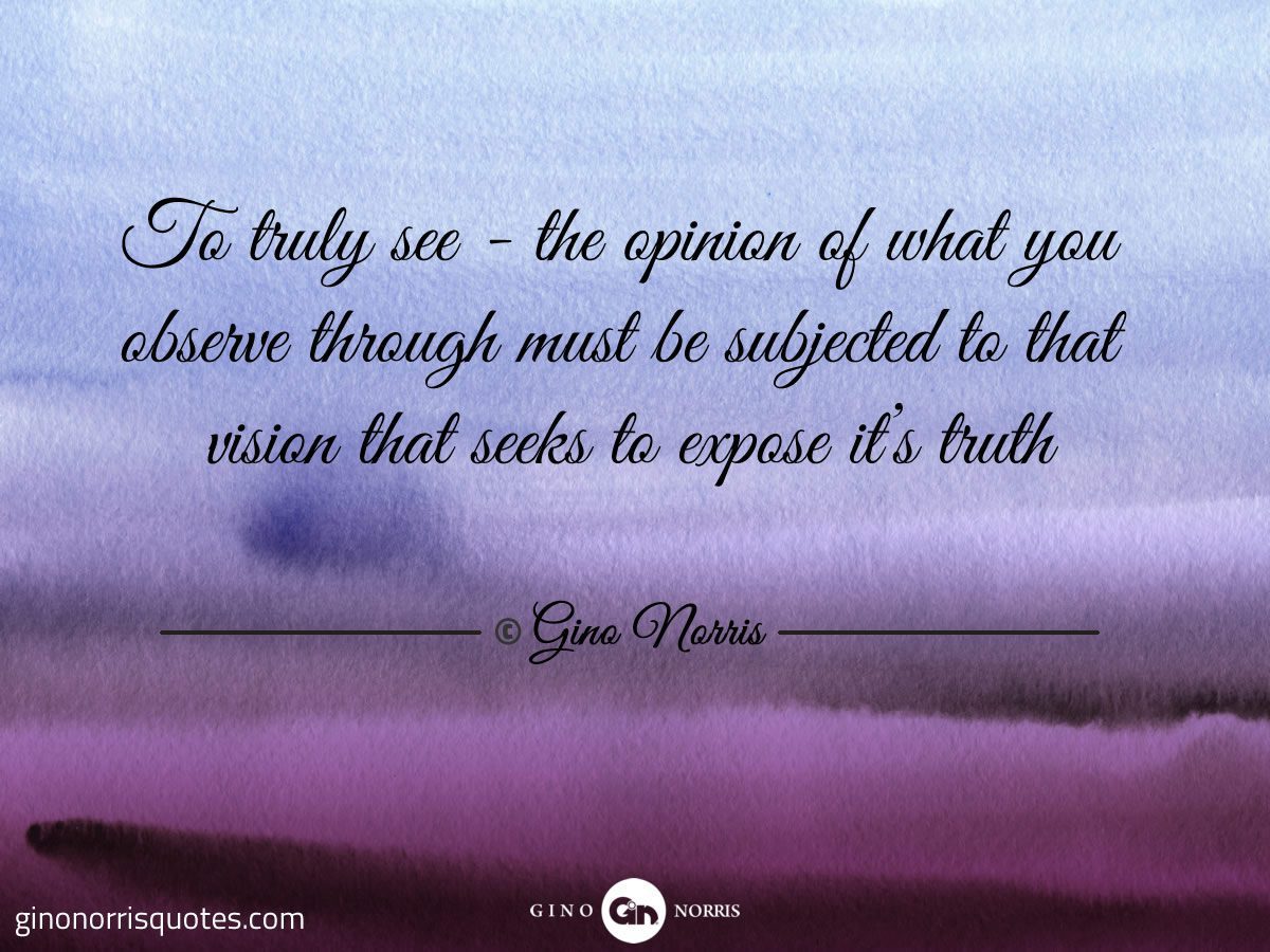 To truly see the opinion of what you observe through