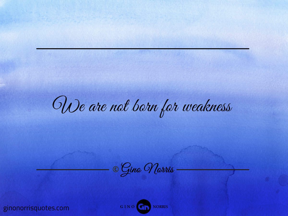 We are not born for weakness