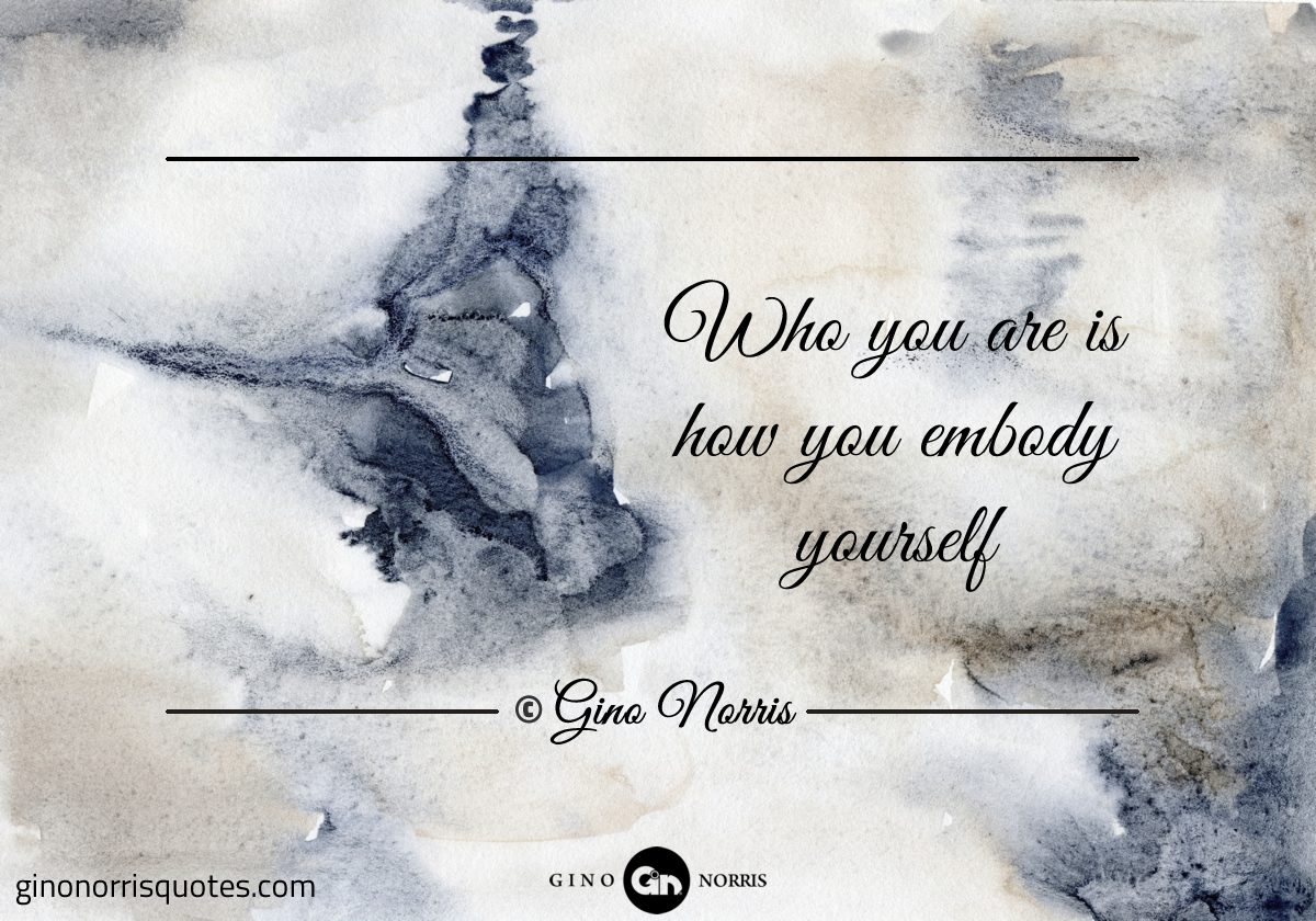 Who you are is how you embody yourself