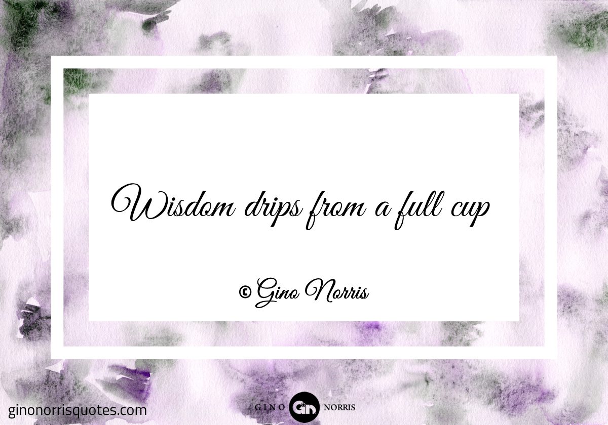 Wisdom drips from a full cup