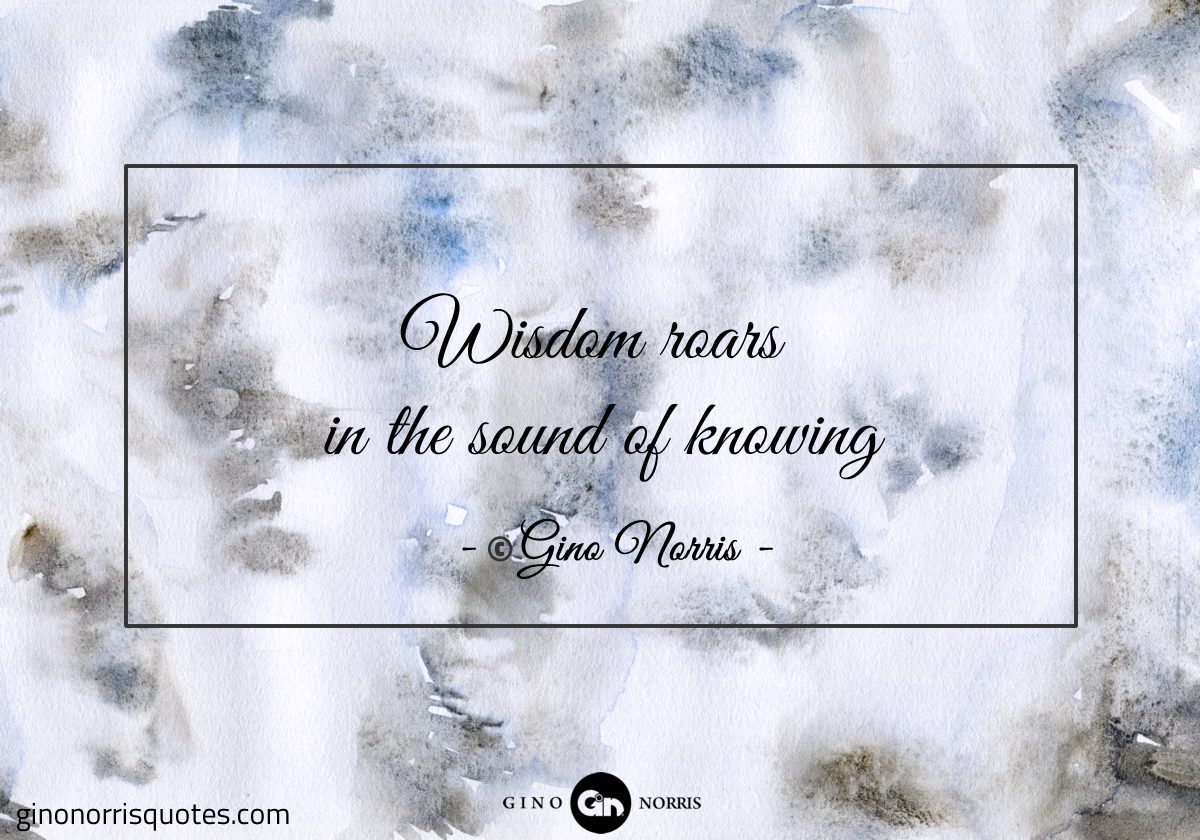 Wisdom roars in the sound of knowing