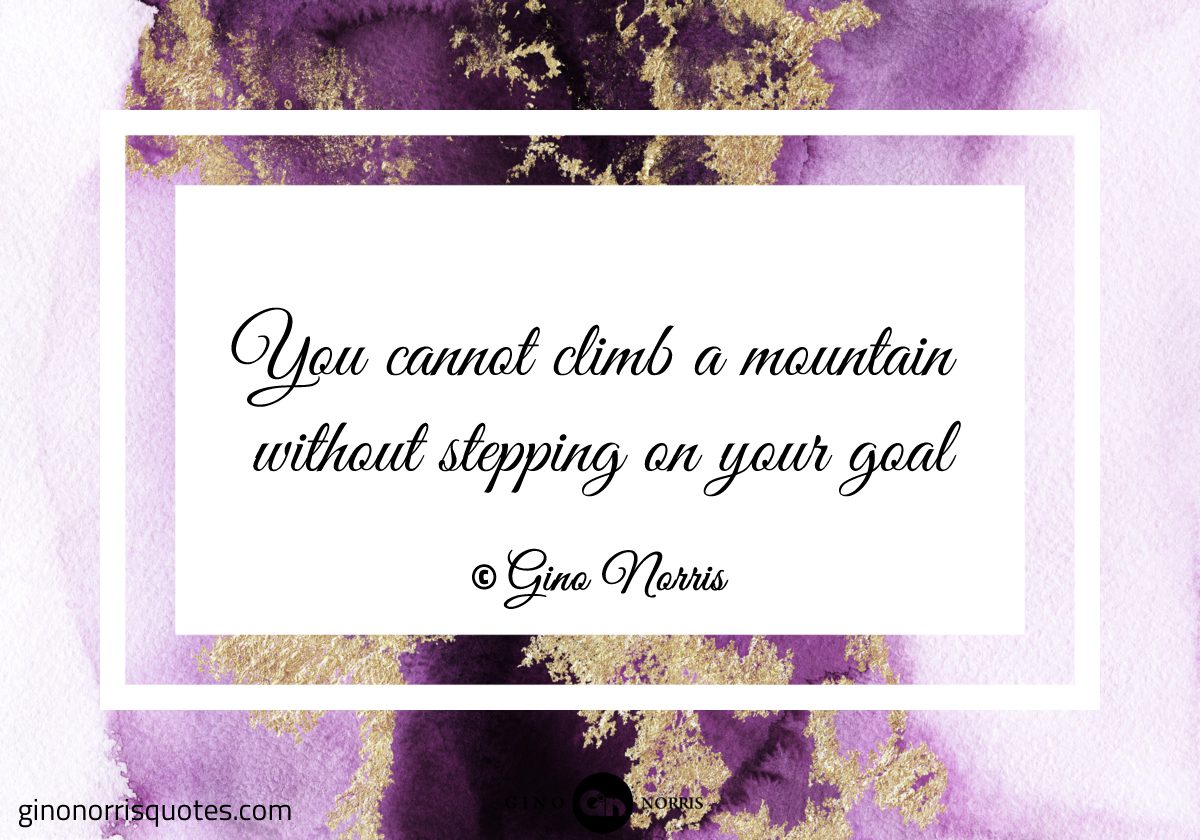 You cannot climb a mountain without stepping on your goal