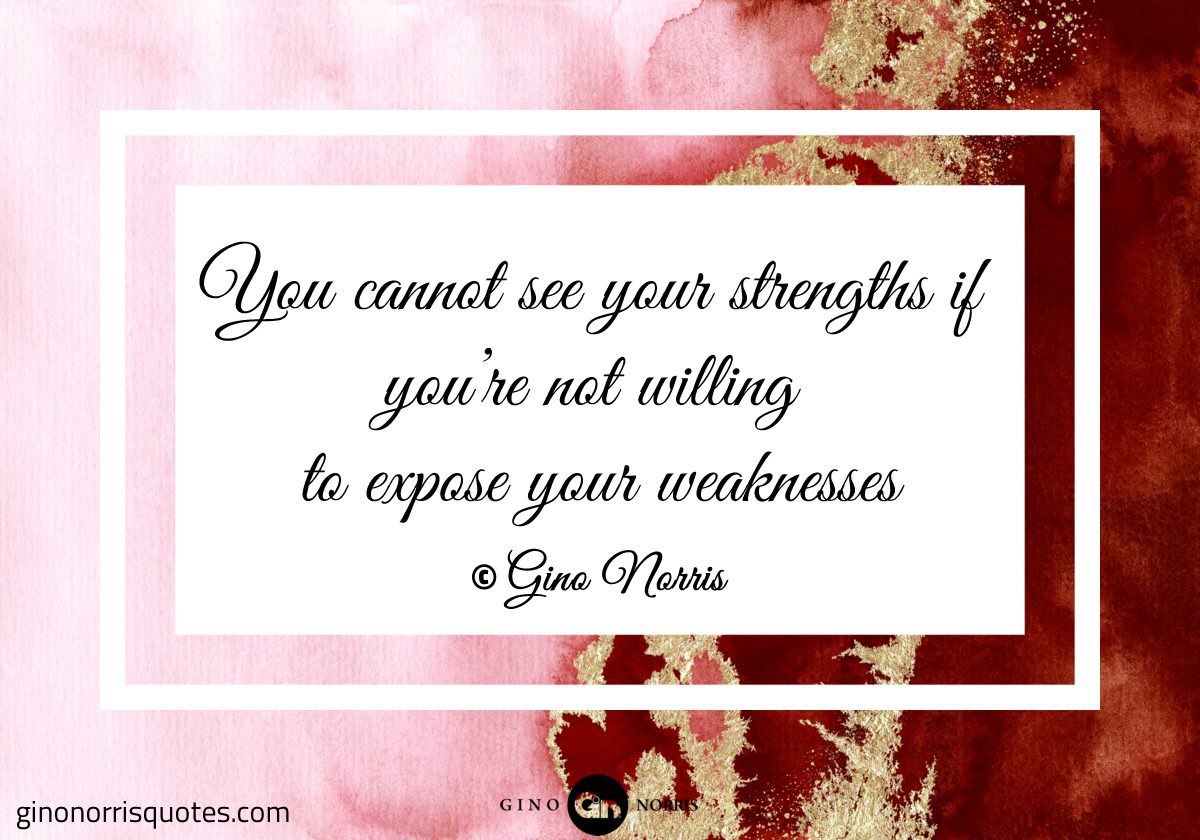 You cannot see your strengths if youre not willing