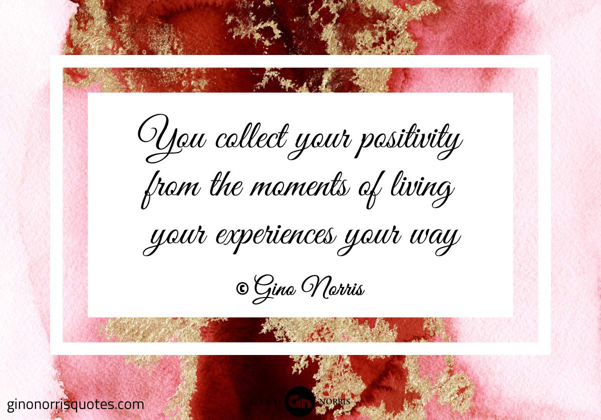 You collect your positivity from the moments of living