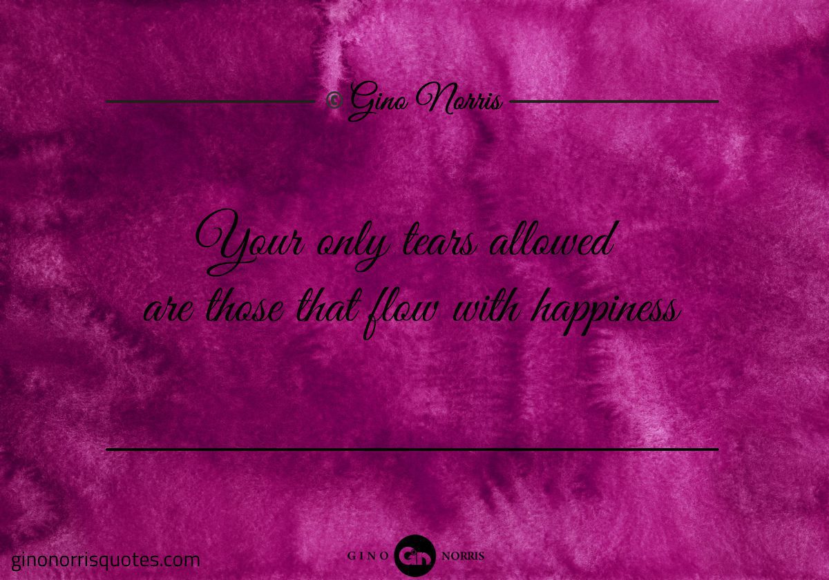 Your only tears allowed are those that flow with happiness
