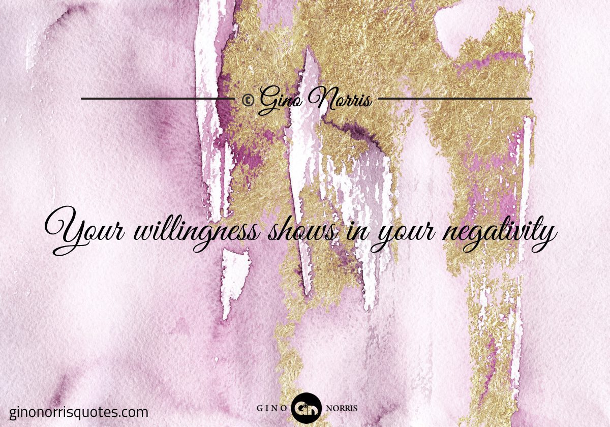 Your willingness shows in your negativity
