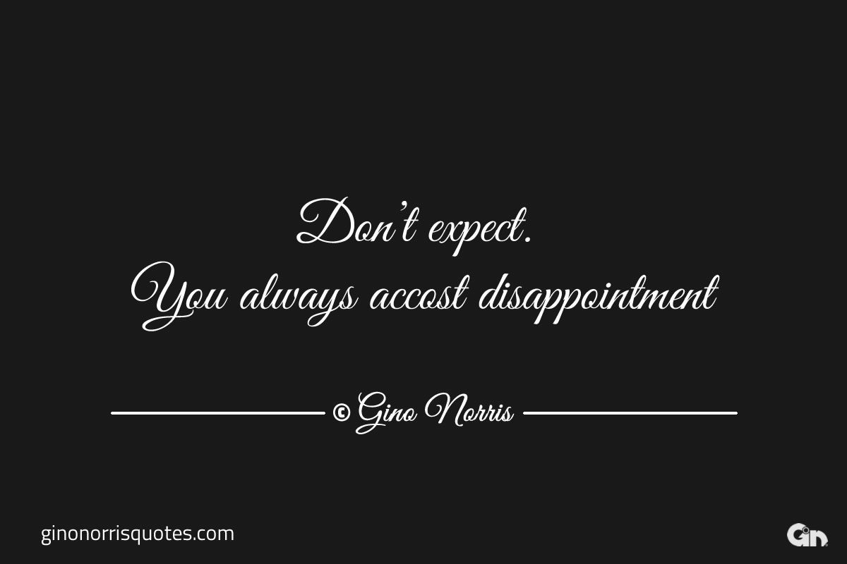 Dont expect. You always accost disappointment