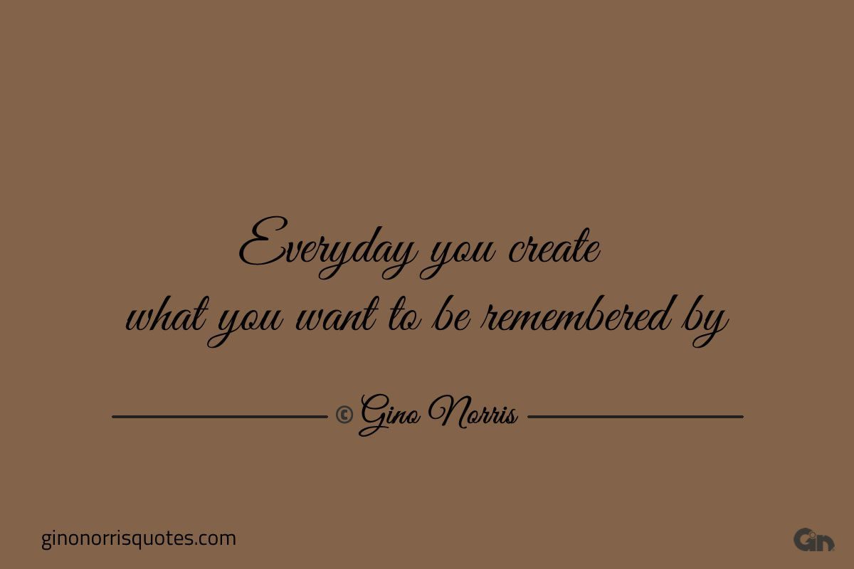 Everyday you create what you want to be remembered by