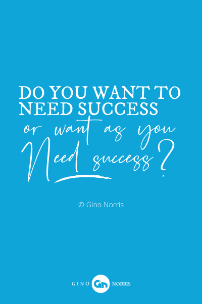 108PQ. Do you want to need success or want as you need success