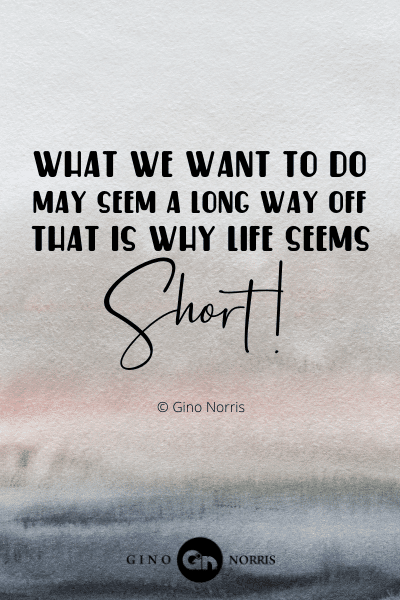 110PTQ. What we want to do may seem a long way off that is why life seems short