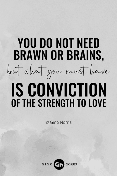 112RQ. You do not need brawn or brains but what you must have is conviction of the strength to love