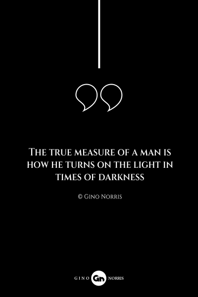 125AQ. The true measure of a man is how he turns on the light in times of darkness