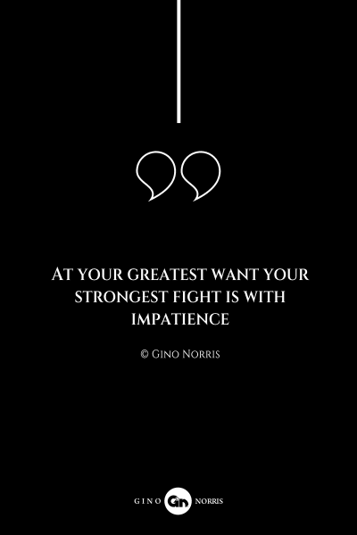 129AQ. At your greatest want your strongest fight is with impatience