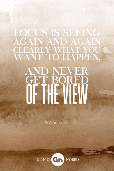 137PTQ. Focus is seeing again and again clearly what you want to happen and never get bored of the view