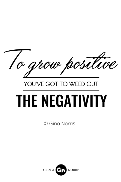 139RQ. To grow positive youve got to weed out the negativity