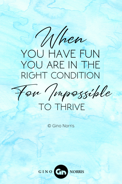 146PTQ. When you have fun you are in the right condition for impossible to thrive