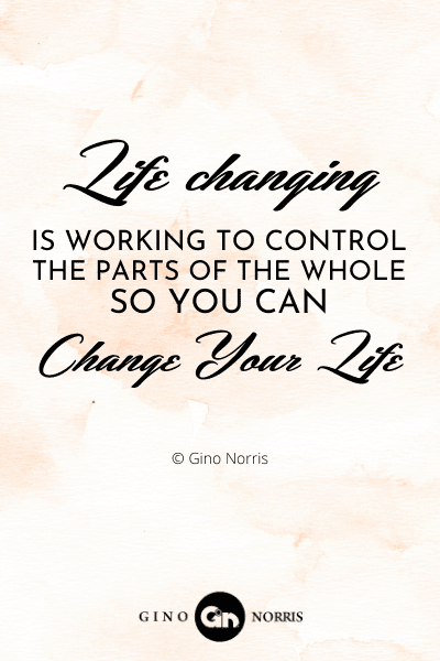 168PTQ. Life changing is working to control the parts of the whole so you can change your life