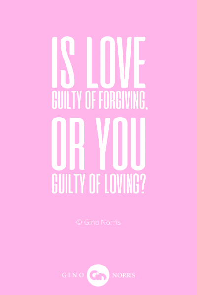 175WQ. Is love guilty of forgiving or you guilty of loving