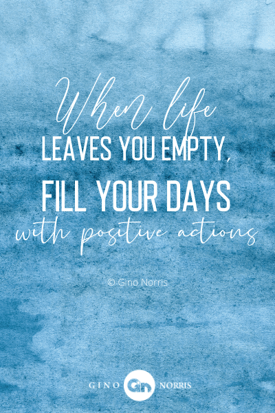 184PTQ. When life leaves you empty fill your days with positive actions