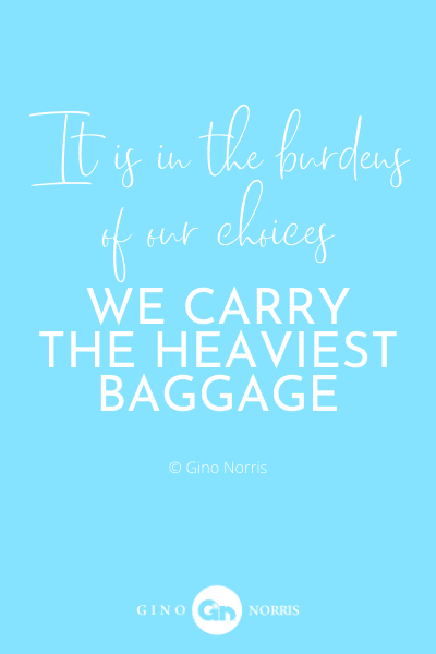 187WQ. It is in the burdens of our choices we carry the heaviest baggage