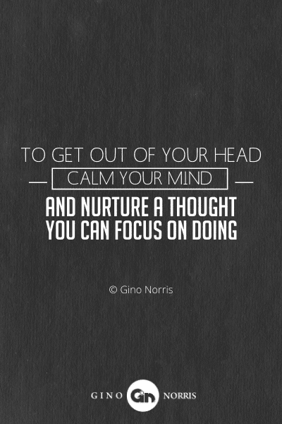 229PTQ. To get out of your head calm your mind and nurture a thought you can focus on doing