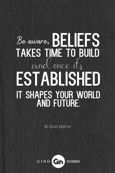 233PTQ. Be aware beliefs takes time to build and once its established it shapes your world and future
