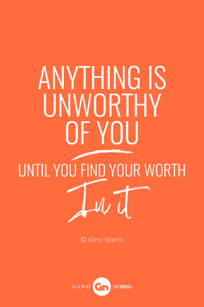 23PQ. Anything is unworthy of you until you find your worth in it