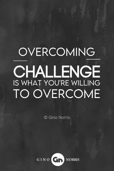 307PTQ. Overcoming challenge is what youre willing to overcome