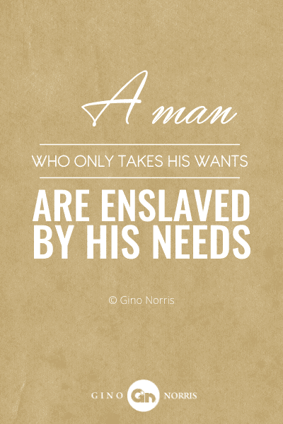 339PTQ. A man who only takes his wants are enslaved by his needs