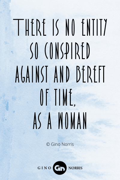 363WQ. There is no entity so conspired against and bereft of time as a woman