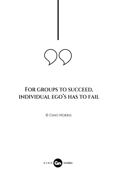 38AQ. For groups to succeed individual egos has to fail
