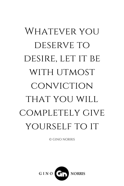 44LQ. Whatever you deserve to desire let it be with utmost conviction that you will completely give yourself to it