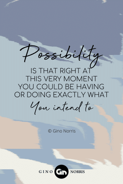 46PTQ. Possibility is that right at this very moment you could be having or doing exactly what you intend to